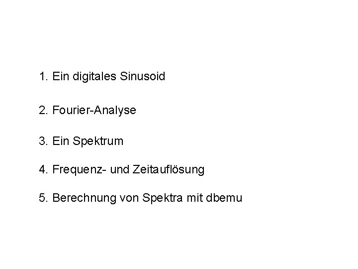 1. Ein digitales Sinusoid 2. Fourier-Analyse 3. Ein Spektrum 4. Frequenz- und Zeitauflösung 5.