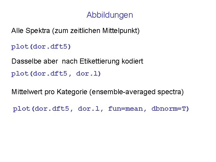 Abbildungen Alle Spektra (zum zeitlichen Mittelpunkt) plot(dor. dft 5) Dasselbe aber nach Etikettierung kodiert