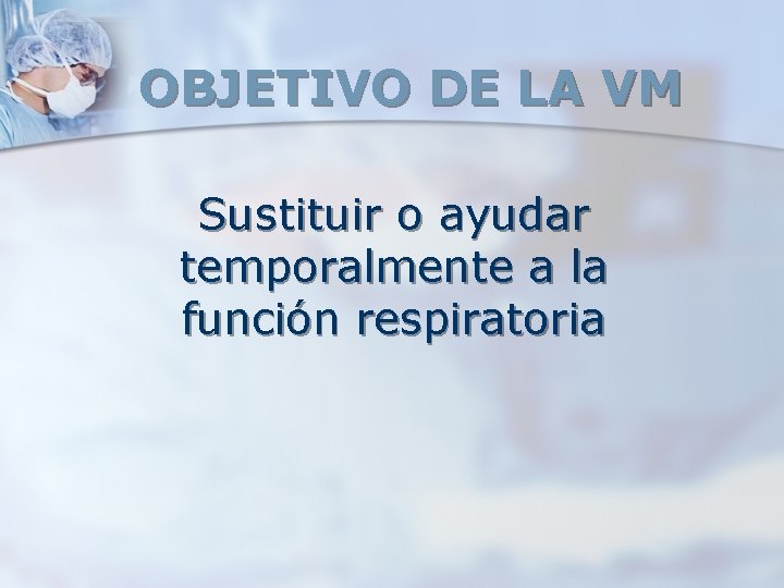 OBJETIVO DE LA VM Sustituir o ayudar temporalmente a la función respiratoria OBJETIVO DE LA VM Sustituir o ayudar temporalmente a la función respiratoria