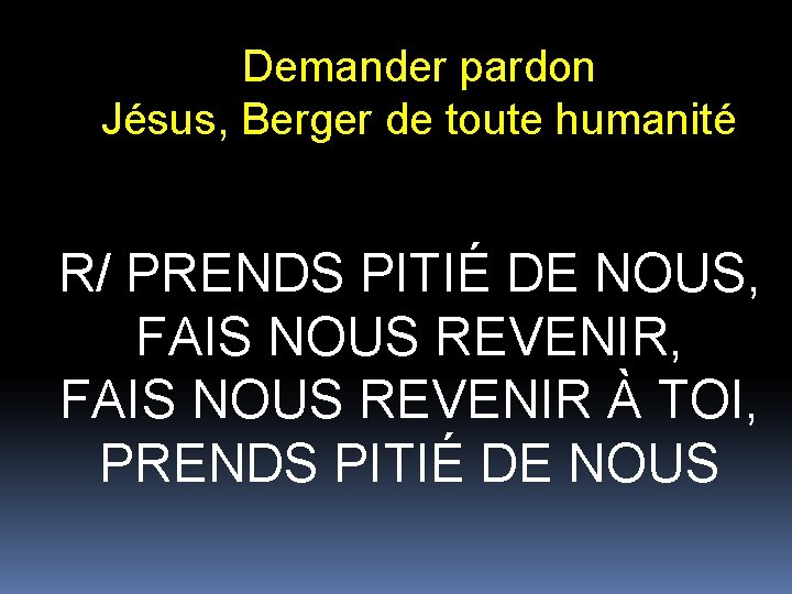 Demander pardon Jésus, Berger de toute humanité R/ PRENDS PITIÉ DE NOUS, FAIS NOUS