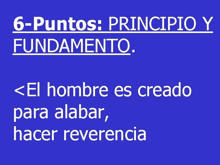 6 -Puntos: PRINCIPIO Y FUNDAMENTO. <El hombre es creado para alabar, hacer reverencia 