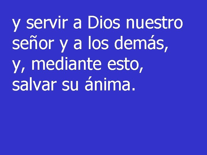 y servir a Dios nuestro señor y a los demás, y, mediante esto, salvar