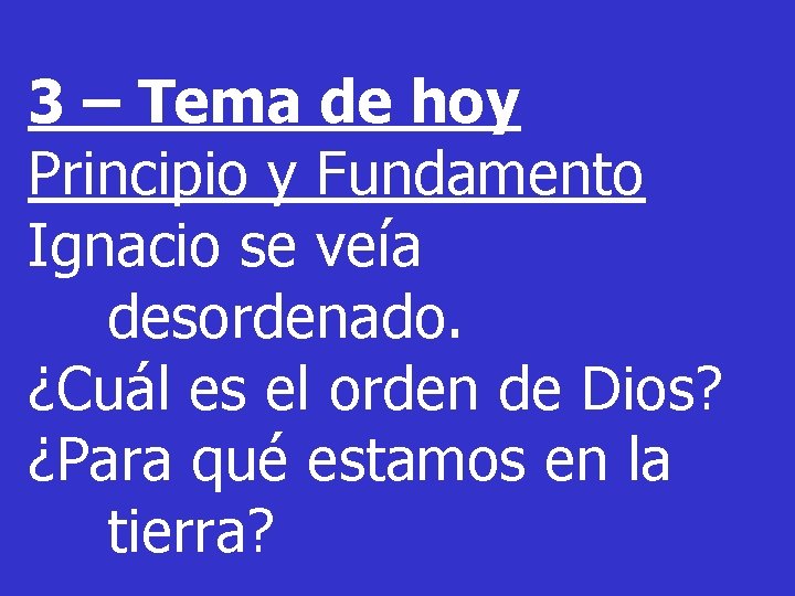 3 – Tema de hoy Principio y Fundamento Ignacio se veía desordenado. ¿Cuál es