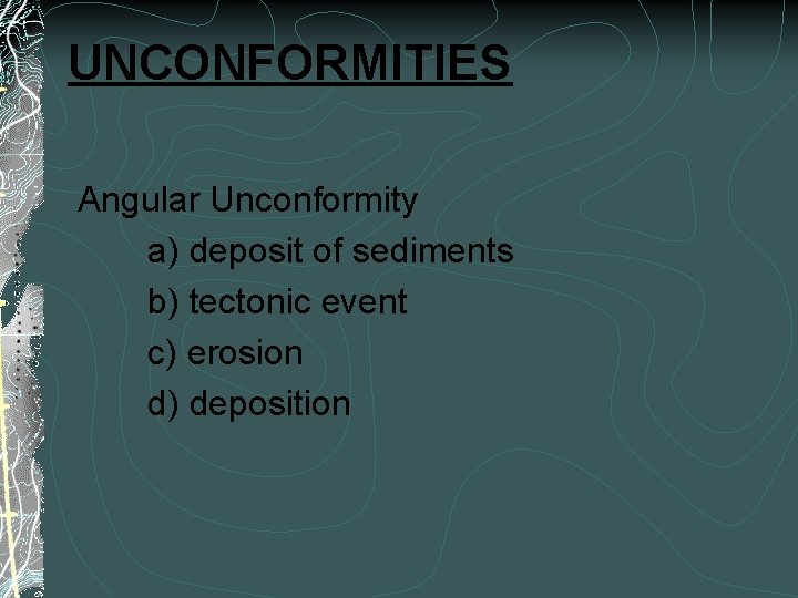 UNCONFORMITIES Angular Unconformity a) deposit of sediments b) tectonic event c) erosion d) deposition