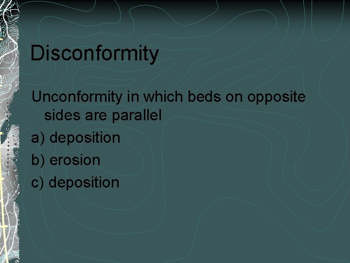 Disconformity Unconformity in which beds on opposite sides are parallel a) deposition b) erosion