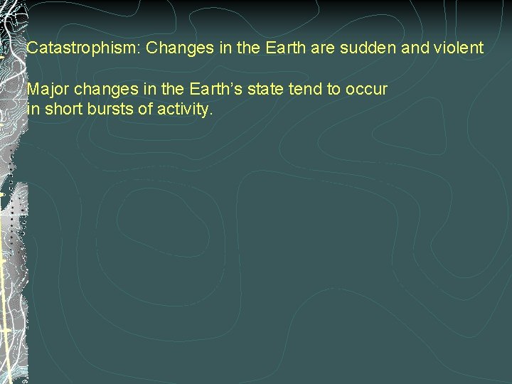 Catastrophism: Changes in the Earth are sudden and violent Major changes in the Earth’s