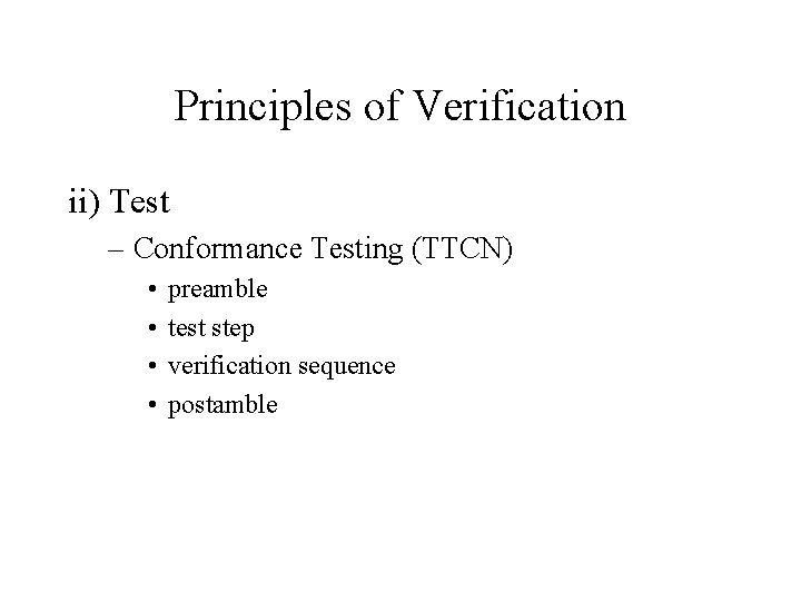 Principles of Verification ii) Test – Conformance Testing (TTCN) • • preamble test step