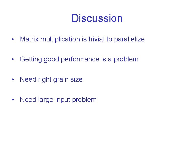 Discussion • Matrix multiplication is trivial to parallelize • Getting good performance is a