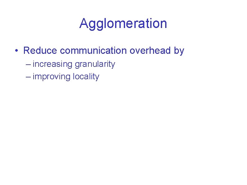 Agglomeration • Reduce communication overhead by – increasing granularity – improving locality 