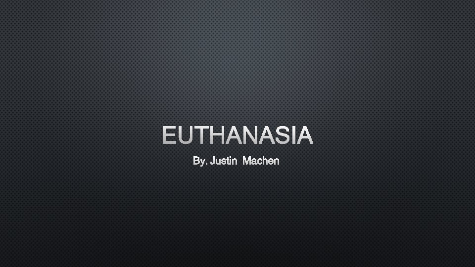 EUTHANASIA BY. JUSTIN MACHEN 