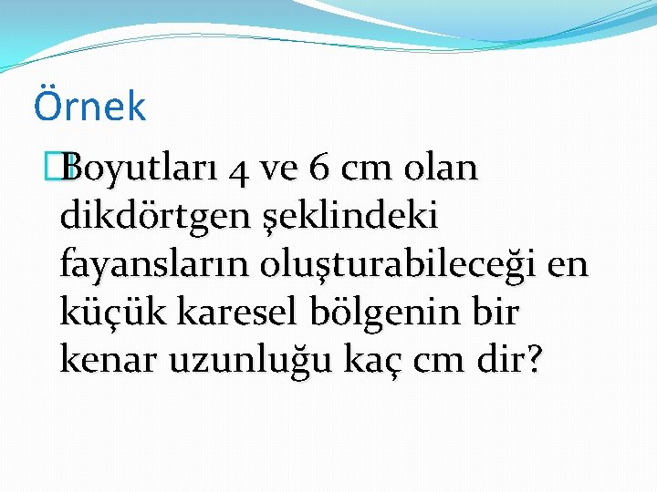 Örnek �Boyutları 4 ve 6 cm olan dikdörtgen şeklindeki fayansların oluşturabileceği en küçük karesel