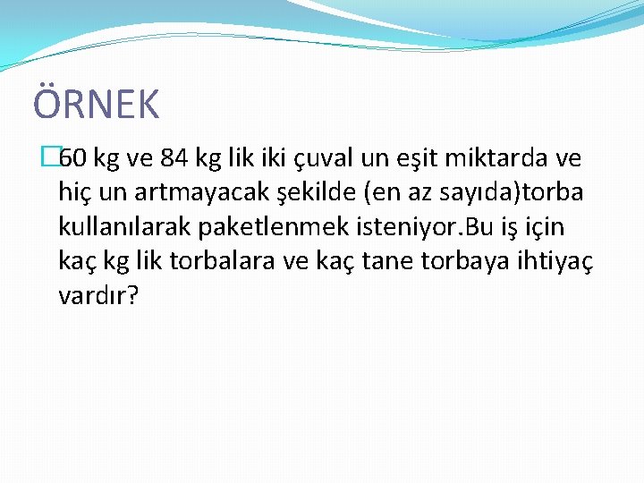 ÖRNEK � 60 kg ve 84 kg lik iki çuval un eşit miktarda ve