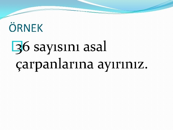 ÖRNEK � 36 sayısını asal çarpanlarına ayırınız. 