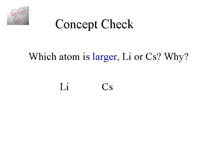 Concept Check Which atom is larger, Li or Cs? Why? Li Cs 