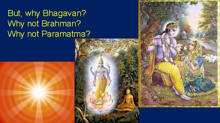 But, why Bhagavan? Why not Brahman? Why not Paramatma? 