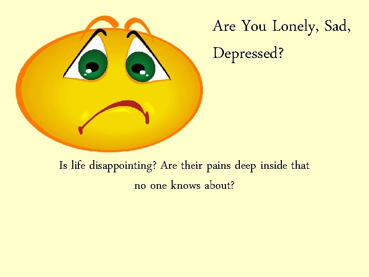 Are You Lonely, Sad, Depressed? Is life disappointing? Are their pains deep inside that