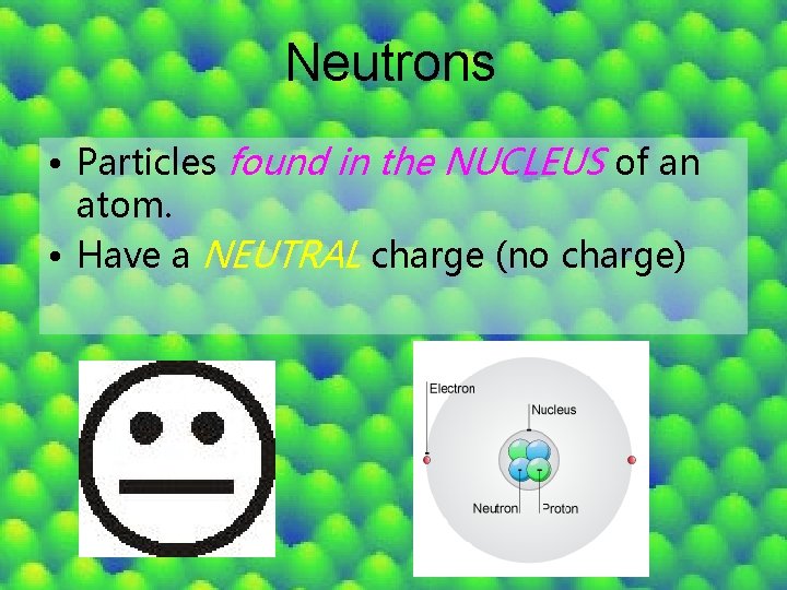 Neutrons • Particles found in the NUCLEUS of an atom. • Have a NEUTRAL