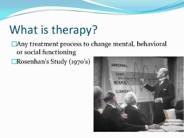 What is therapy? �Any treatment process to change mental, behavioral or social functioning �Rosenhan’s