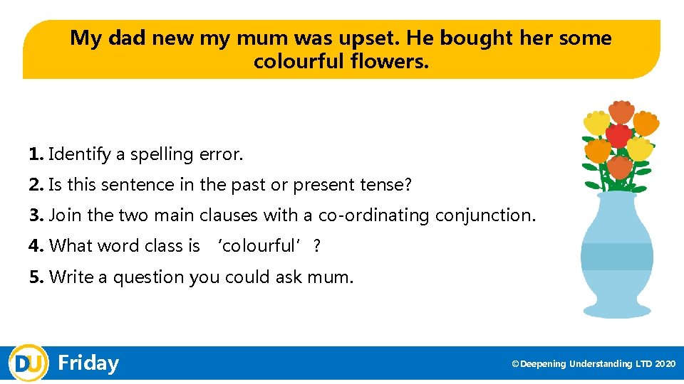 My dad new my mum was upset. He bought her some colourful flowers. 1.