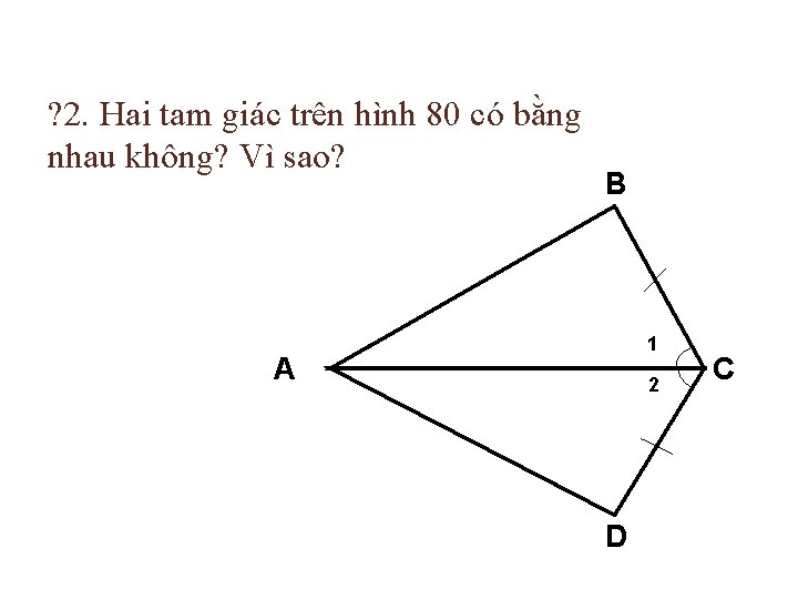 ? 2. Hai tam giác trên hình 80 có bằng nhau không? Vì sao?