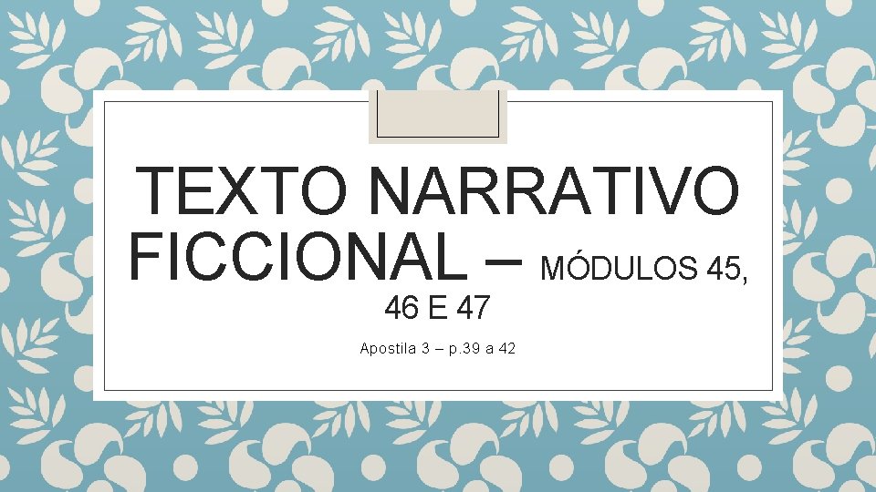 TEXTO NARRATIVO FICCIONAL – MÓDULOS 45, 46 E 47 Apostila 3 – p. 39
