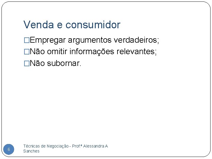 Venda e consumidor �Empregar argumentos verdadeiros; �Não omitir informações relevantes; �Não subornar. 6 Técnicas