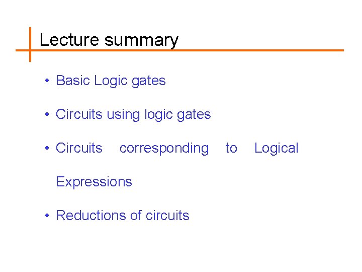 Lecture summary • Basic Logic gates • Circuits using logic gates • Circuits corresponding