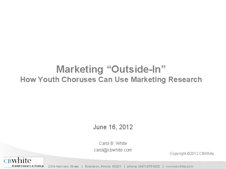 Marketing “Outside-In” How Youth Choruses Can Use Marketing Research June 16, 2012 Carol B.