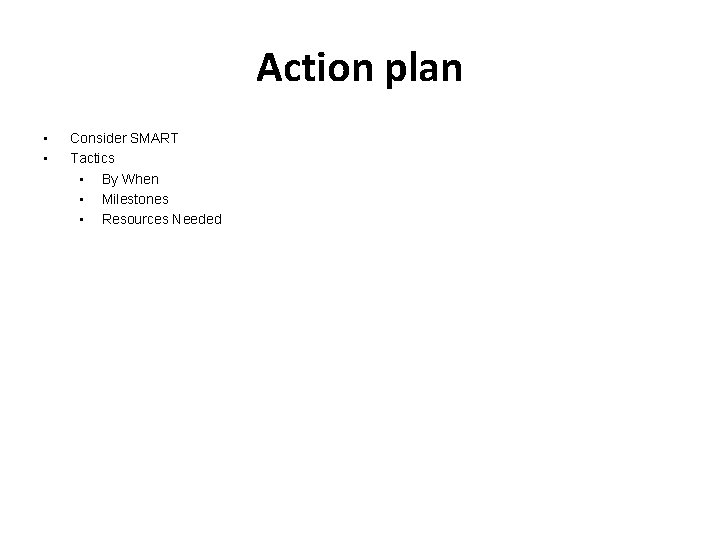 Action plan • • Consider SMART Tactics • By When • Milestones • Resources