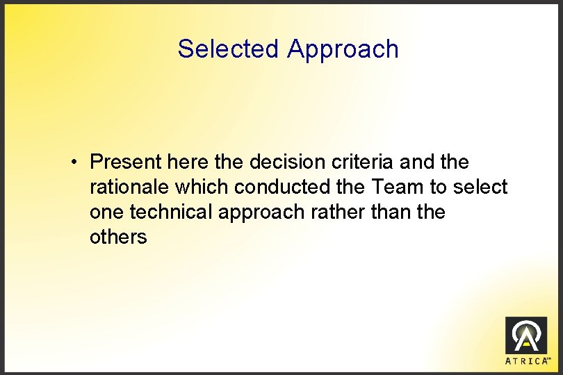 Selected Approach • Present here the decision criteria and the rationale which conducted the