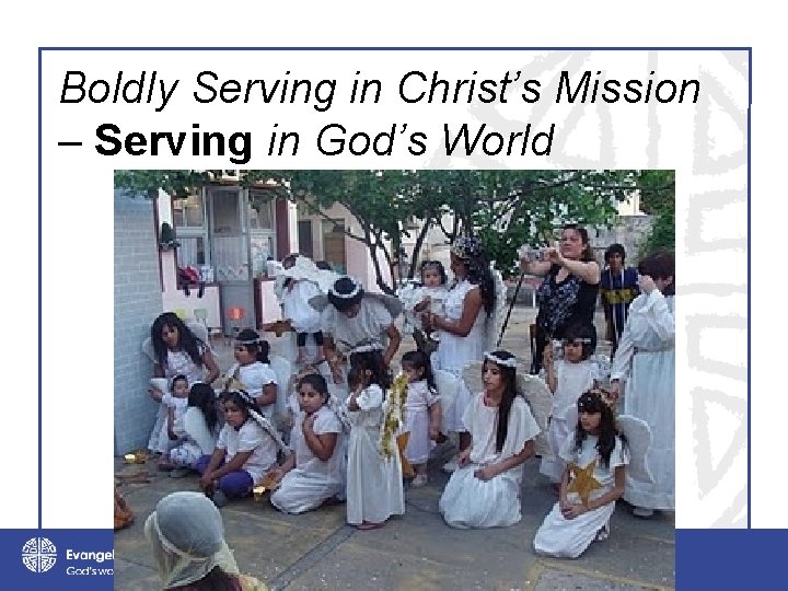 Boldly Serving in Christ’s Mission – Serving in God’s World 