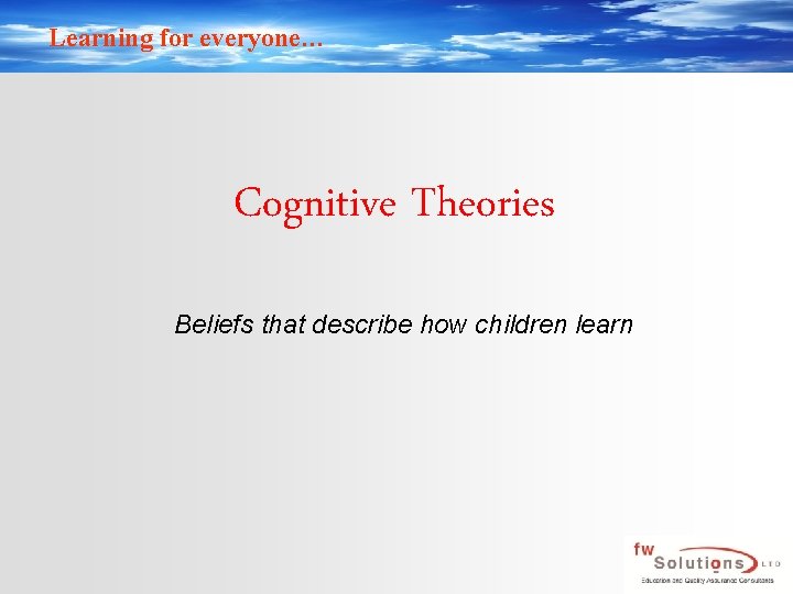 Learning for everyone… Cognitive Theories Beliefs that describe how children learn 