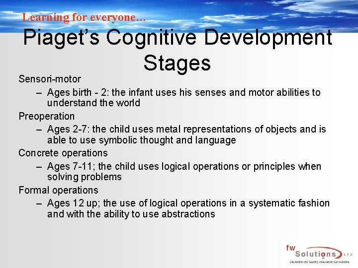 Learning for everyone… Piaget’s Cognitive Development Stages Sensori-motor – Ages birth - 2: the