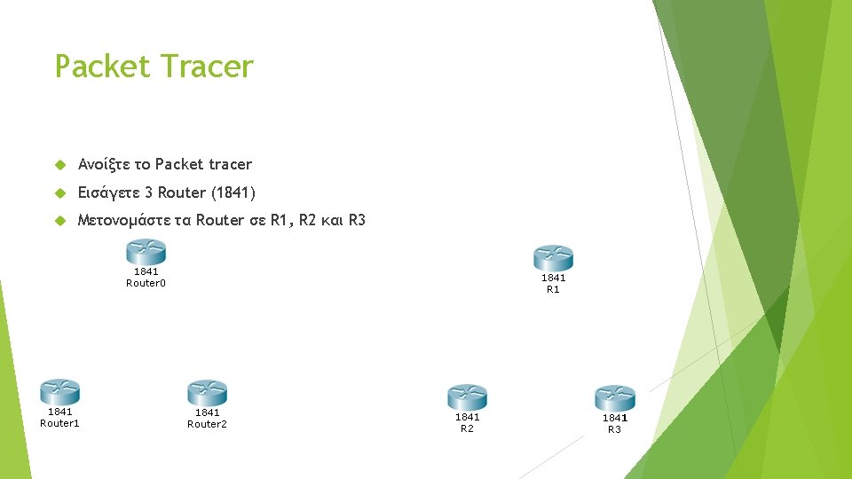 Packet Tracer Ανοίξτε το Packet tracer Εισάγετε 3 Router (1841) Μετονομάστε τα Router σε