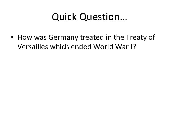 Quick Question… • How was Germany treated in the Treaty of Versailles which ended Quick Question… • How was Germany treated in the Treaty of Versailles which ended