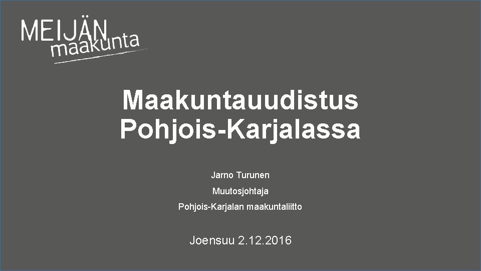 Maakuntauudistus Pohjois-Karjalassa Jarno Turunen Muutosjohtaja Pohjois-Karjalan maakuntaliitto Joensuu 2. 12. 2016 