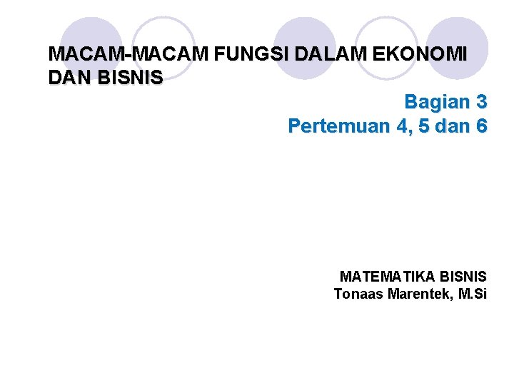 MACAM-MACAM FUNGSI DALAM EKONOMI DAN BISNIS Bagian 3 Pertemuan 4, 5 dan 6 MATEMATIKA