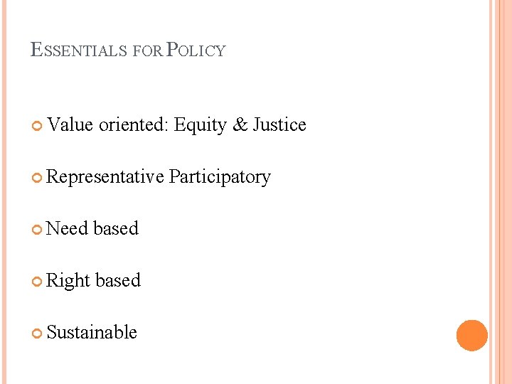 ESSENTIALS FOR POLICY Value oriented: Equity & Justice Representative Need based Right based Sustainable