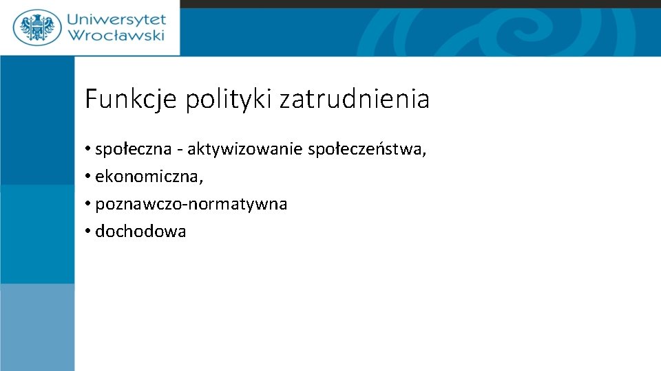 Funkcje polityki zatrudnienia • społeczna - aktywizowanie społeczeństwa, • ekonomiczna, • poznawczo-normatywna • dochodowa