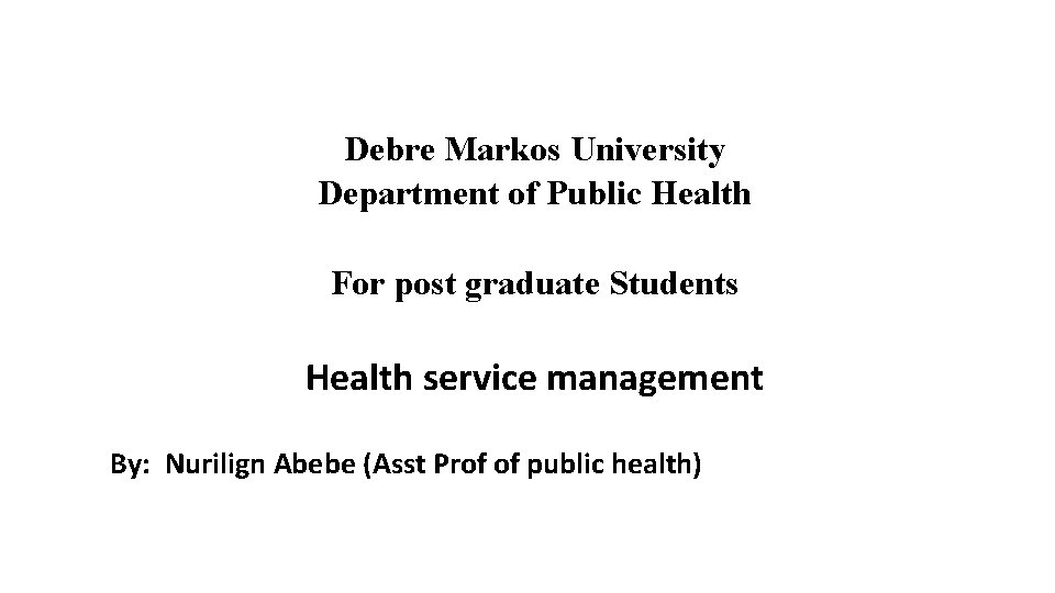 Debre Markos University Department of Public Health For post graduate Students Health service management
