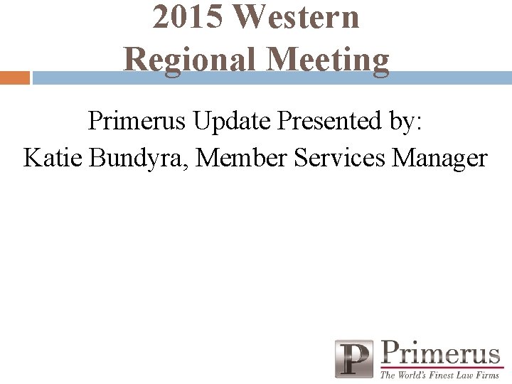 2015 Western Regional Meeting Primerus Update Presented by: Katie Bundyra, Member Services Manager 