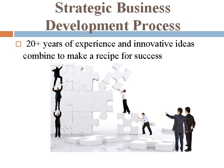 Strategic Business Development Process 20+ years of experience and innovative ideas combine to make