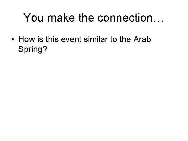 You make the connection… • How is this event similar to the Arab Spring?