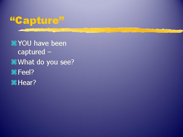 “Capture” z YOU have been captured – z What do you see? z Feel?