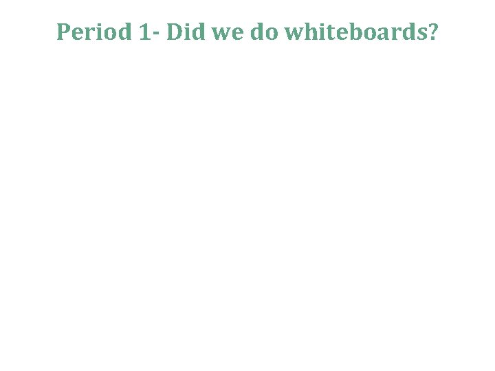Period 1 - Did we do whiteboards? 