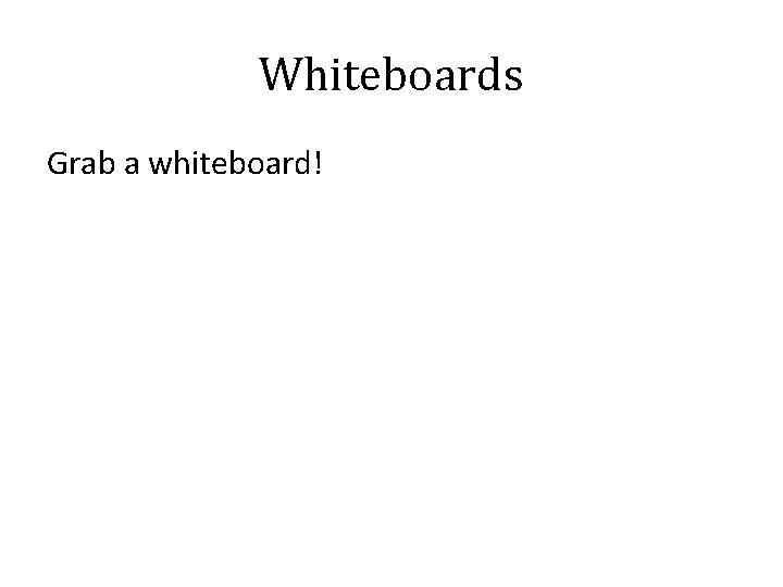 Whiteboards Grab a whiteboard! 