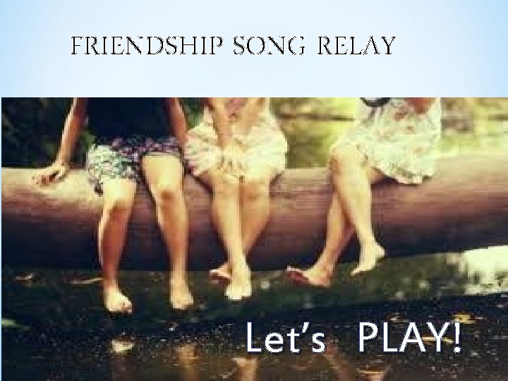 FRIENDSHIP SONG RELAY Let’s PLAY! 