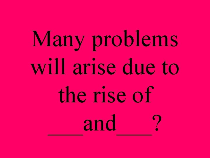 Many problems will arise due to the rise of ___and___? 