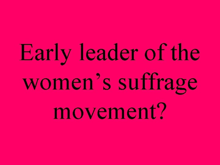 Early leader of the women’s suffrage movement? 