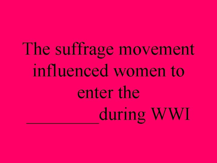 The suffrage movement influenced women to enter the ____during WWI 